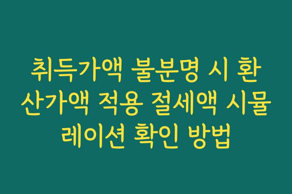 취득가액 불분명 시 환산가액 적용 절세액 시뮬레이션 확인 방법 취득가액 불분명 시 환산가액 적용 절세액 시뮬레이션 확인 방법
