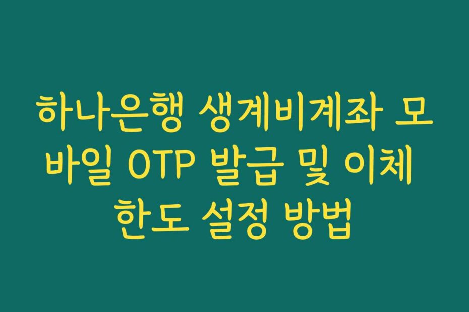 하나은행 생계비계좌 모바일 OTP 발급 및 이체 한도 설정 방법