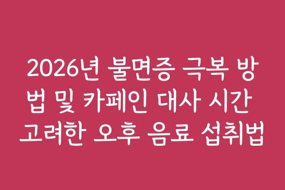 2026년 불면증 극복 방법 및 카페인 대사 시간 고려한 오후 음료 섭취법
