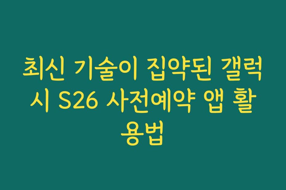 최신 기술이 집약된 갤럭시 S26 사전예약 앱 활용법