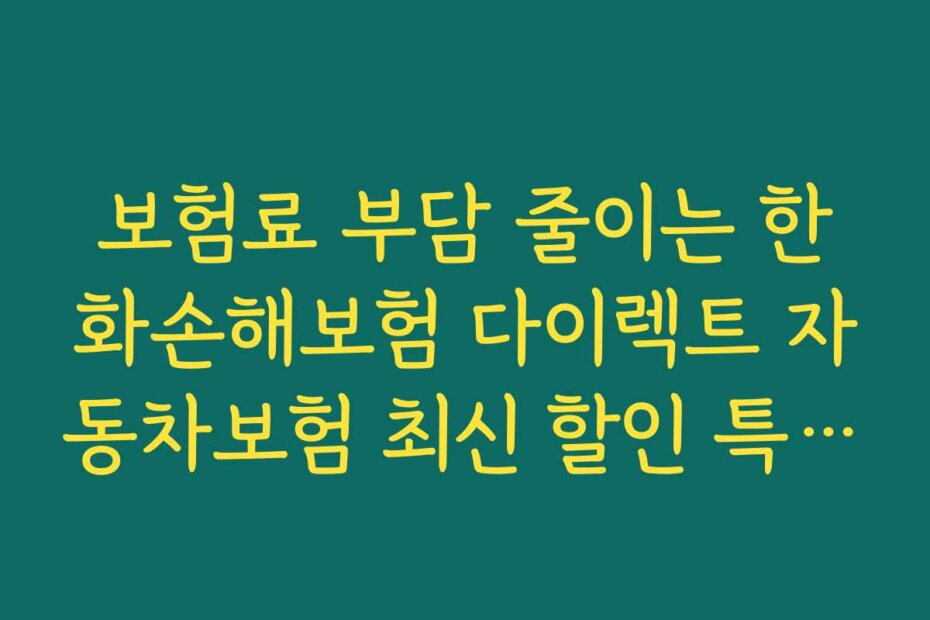 보험료 부담 줄이는 한화손해보험 다이렉트 자동차보험 최신 할인 특약 자격 조건 안내