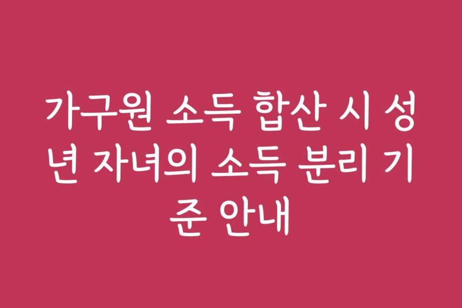 가구원 소득 합산 시 성년 자녀의 소득 분리 기준 안내