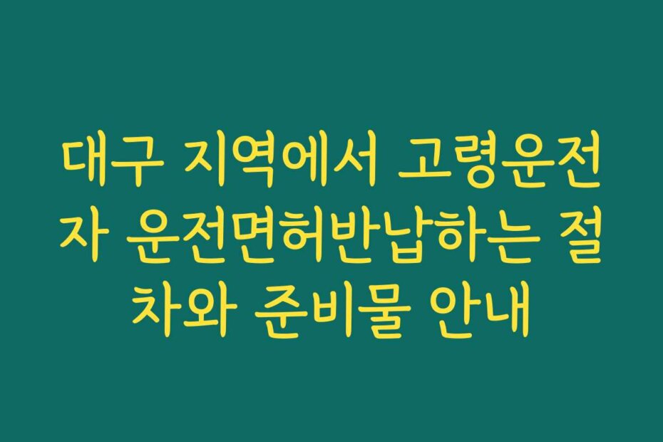 대구 지역에서 고령운전자 운전면허반납하는 절차와 준비물 안내