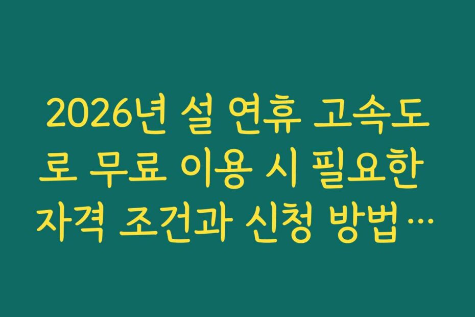 2026년 설 연휴 고속도로 무료 이용 시 필요한 자격 조건과 신청 방법 안내