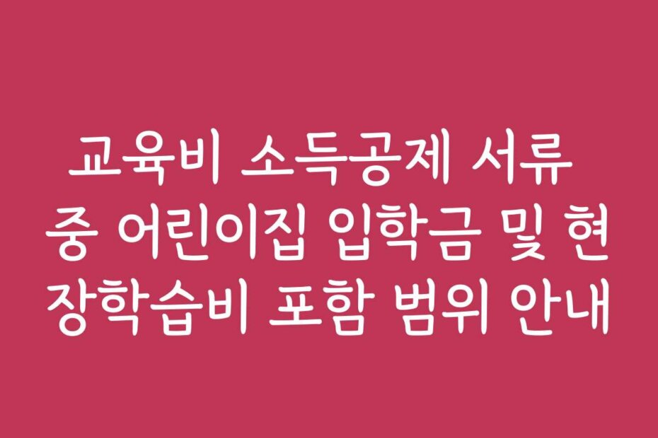 교육비 소득공제 서류 중 어린이집 입학금 및 현장학습비 포함 범위 안내