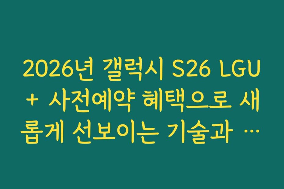 2026년 갤럭시 S26 LGU+ 사전예약 혜택으로 새롭게 선보이는 기술과 기능 소개