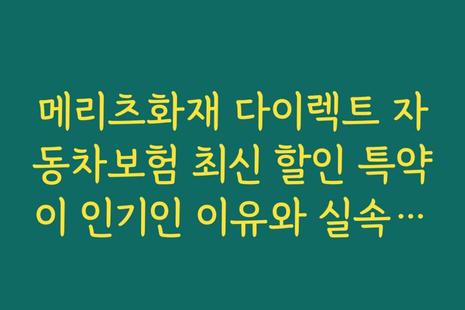 메리츠화재 다이렉트 자동차보험 최신 할인 특약이 인기인 이유와 실속 할인 노하우를 소개합니다