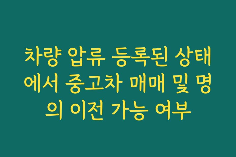 차량 압류 등록된 상태에서 중고차 매매 및 명의 이전 가능 여부