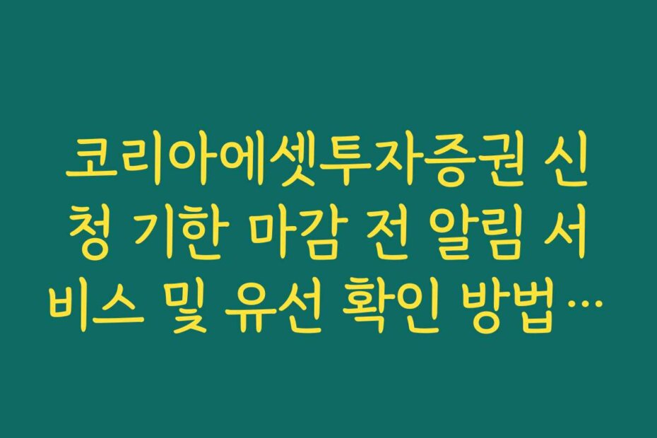 코리아에셋투자증권 신청 기한 마감 전 알림 서비스 및 유선 확인 방법 안내