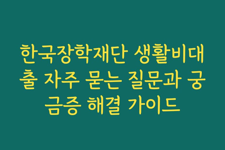 한국장학재단 생활비대출 자주 묻는 질문과 궁금증 해결 가이드