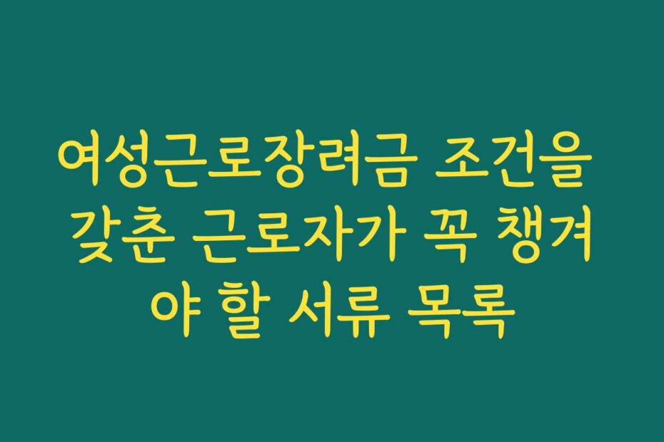 여성근로장려금 조건을 갖춘 근로자가 꼭 챙겨야 할 서류 목록