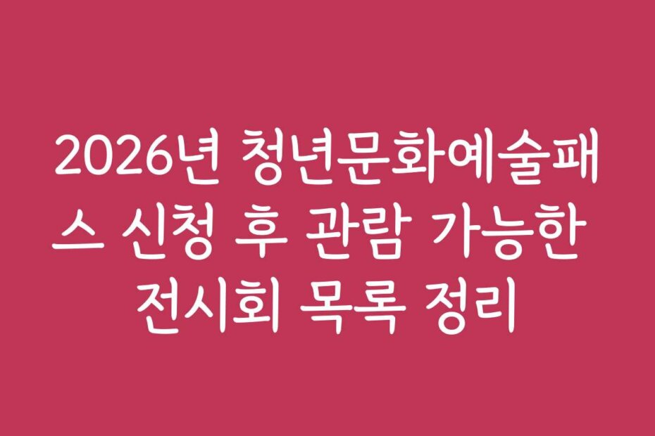 2026년 청년문화예술패스 신청 후 관람 가능한 전시회 목록 정리