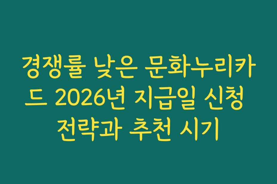 경쟁률 낮은 문화누리카드 2026년 지급일 신청 전략과 추천 시기