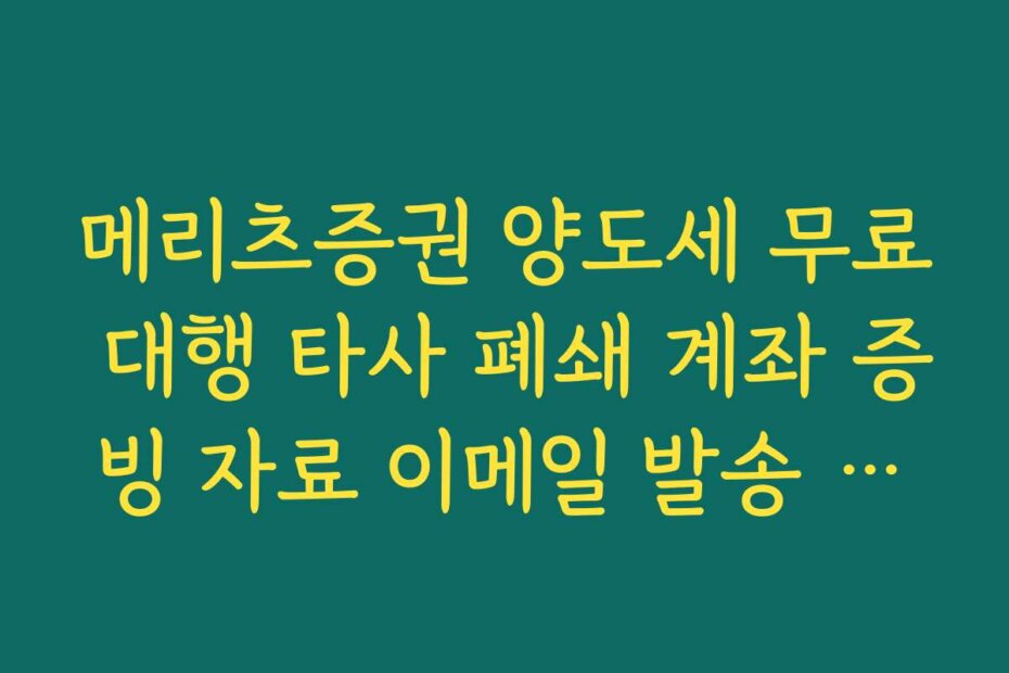 메리츠증권 양도세 무료 대행 타사 폐쇄 계좌 증빙 자료 이메일 발송 안내