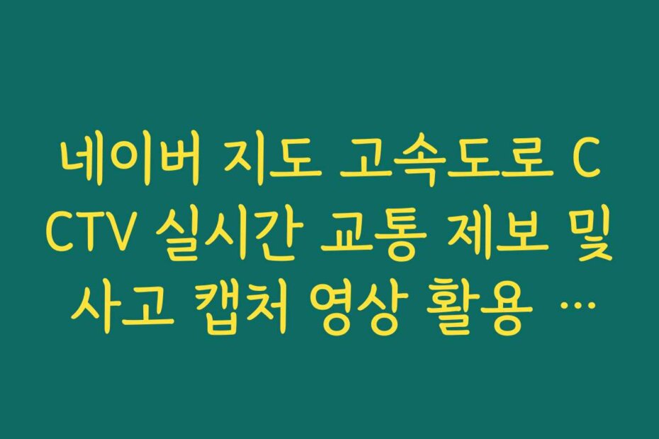 네이버 지도 고속도로 CCTV 실시간 교통 제보 및 사고 캡처 영상 활용 가이드