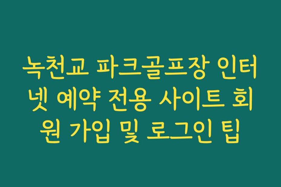 녹천교 파크골프장 인터넷 예약 전용 사이트 회원 가입 및 로그인 팁