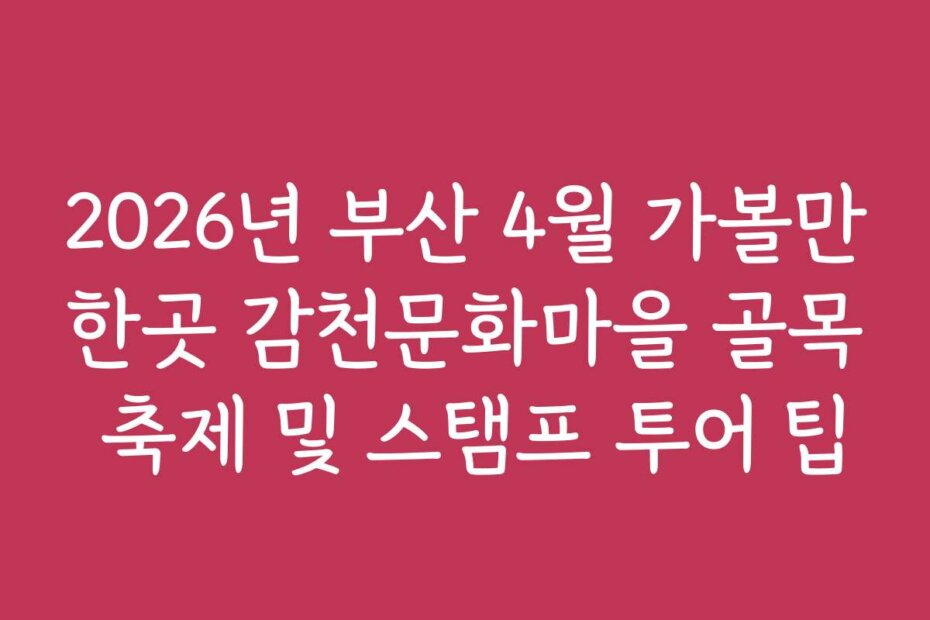 2026년 부산 4월 가볼만한곳 감천문화마을 골목 축제 및 스탬프 투어 팁