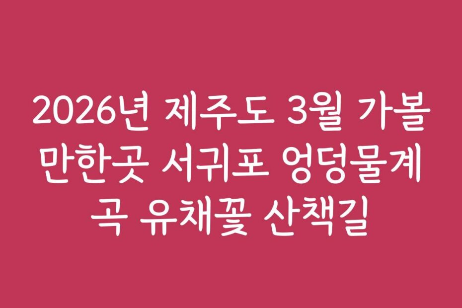 2026년 제주도 3월 가볼만한곳 서귀포 엉덩물계곡 유채꽃 산책길