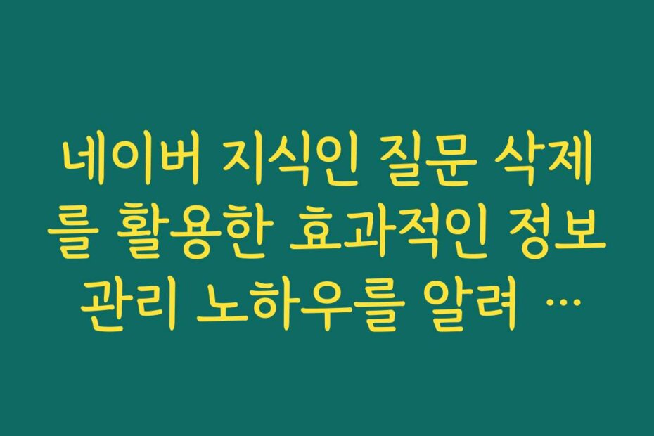 네이버 지식인 질문 삭제를 활용한 효과적인 정보 관리 노하우를 알려 주세요