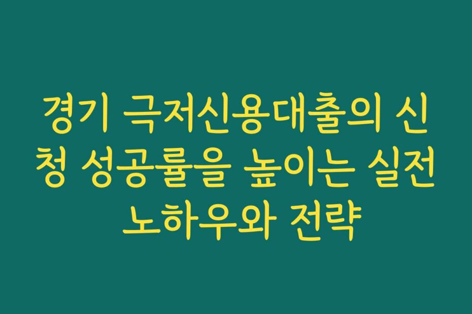 경기 극저신용대출의 신청 성공률을 높이는 실전 노하우와 전략