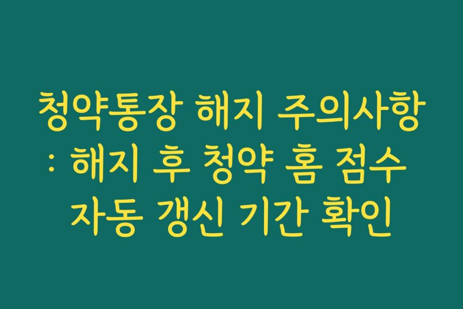 청약통장 해지 주의사항: 해지 후 청약 홈 점수 자동 갱신 기간 확인