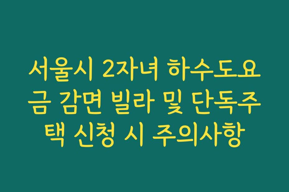 서울시 2자녀 하수도요금 감면 빌라 및 단독주택 신청 시 주의사항
