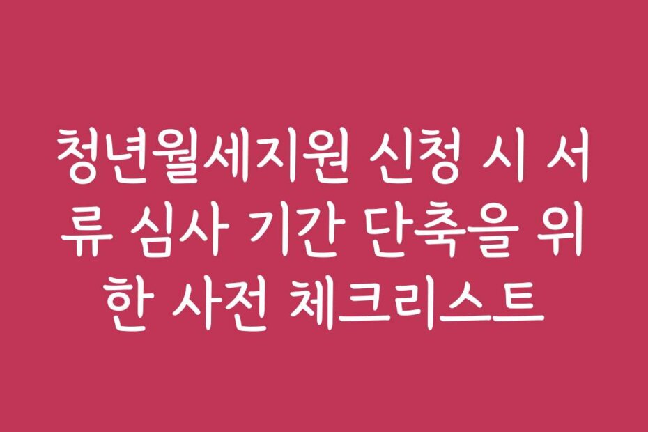 청년월세지원 신청 시 서류 심사 기간 단축을 위한 사전 체크리스트