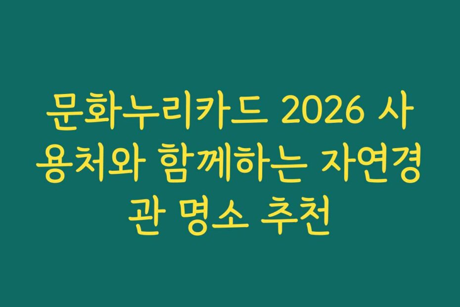 문화누리카드 2026 사용처와 함께하는 자연경관 명소 추천