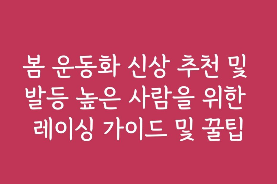 봄 운동화 신상 추천 및 발등 높은 사람을 위한 레이싱 가이드 및 꿀팁