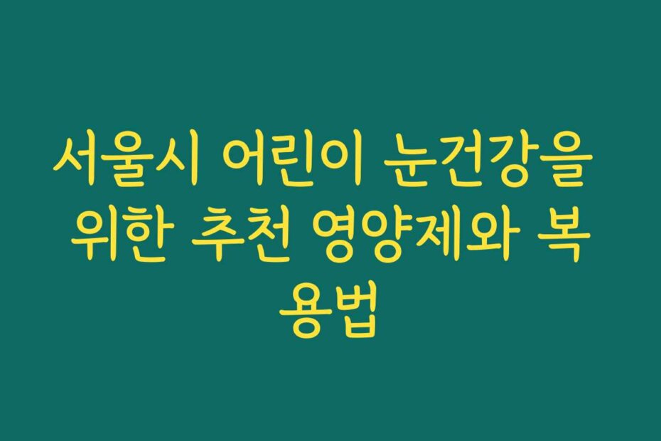 서울시 어린이 눈건강을 위한 추천 영양제와 복용법