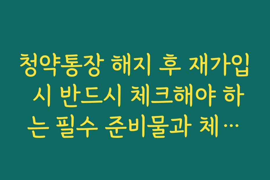청약통장 해지 후 재가입 시 반드시 체크해야 하는 필수 준비물과 체크리스트