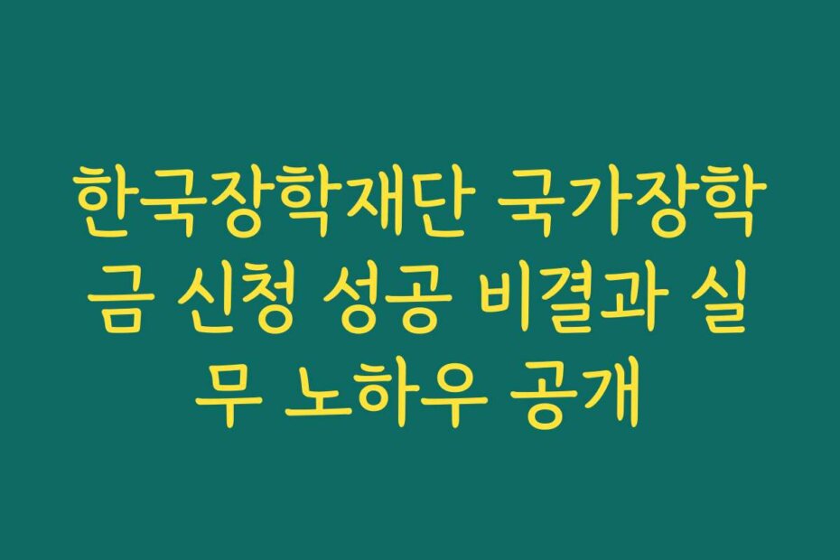 한국장학재단 국가장학금 신청 성공 비결과 실무 노하우 공개