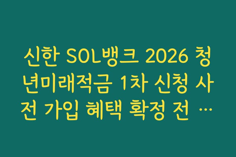 신한 SOL뱅크 2026 청년미래적금 1차 신청 사전 가입 혜택 확정 전 유의사항 3가지