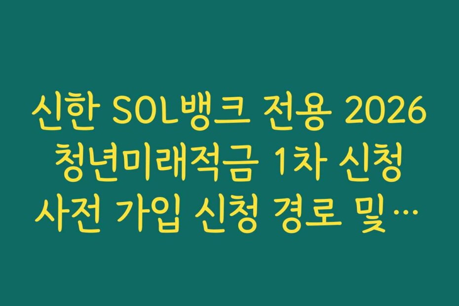 신한 SOL뱅크 전용 2026 청년미래적금 1차 신청 사전 가입 신청 경로 및 단계별 안내