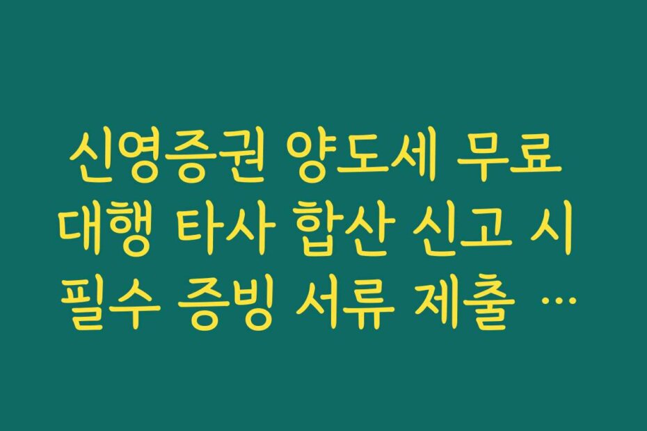 신영증권 양도세 무료 대행 타사 합산 신고 시 필수 증빙 서류 제출 방법