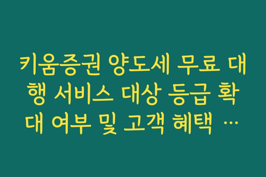 키움증권 양도세 무료 대행 서비스 대상 등급 확대 여부 및 고객 혜택 정리