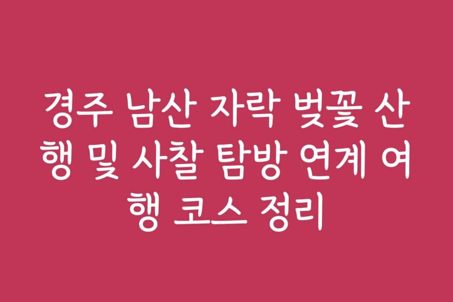 경주 남산 자락 벚꽃 산행 및 사찰 탐방 연계 여행 코스 정리