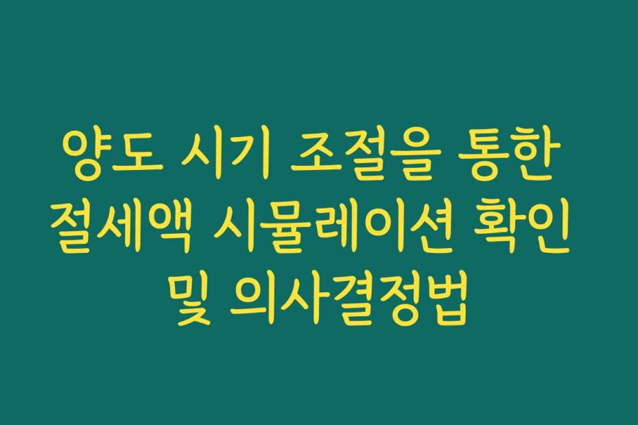 양도 시기 조절을 통한 절세액 시뮬레이션 확인 및 의사결정법