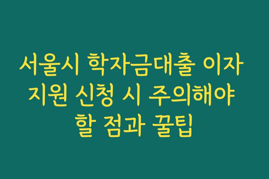 서울시 학자금대출 이자 지원 신청 시 주의해야 할 점과 꿀팁