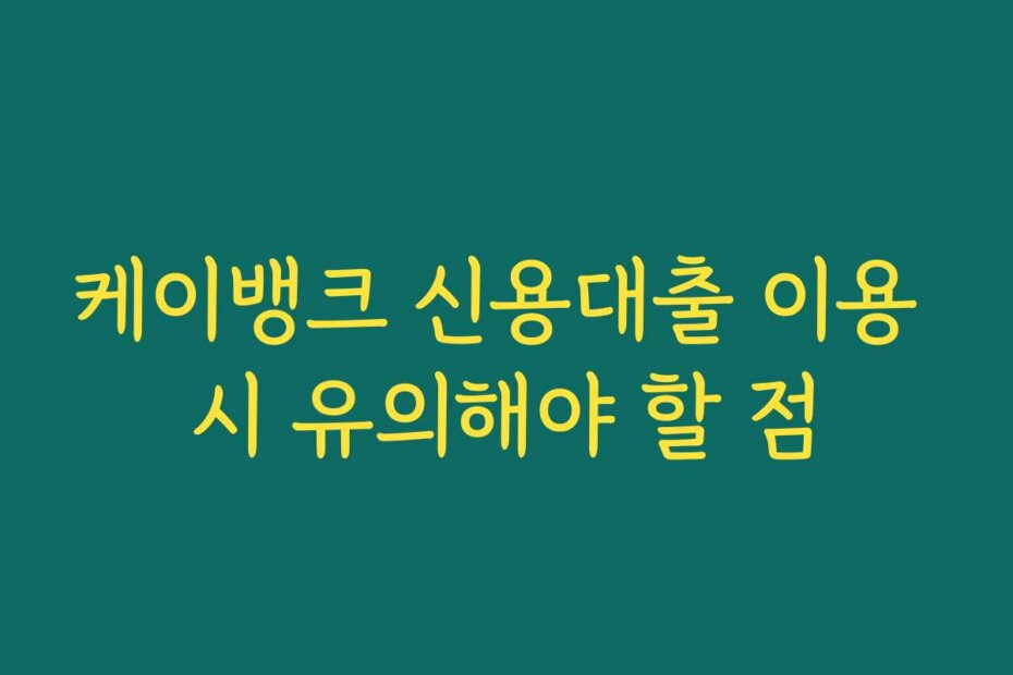 케이뱅크 신용대출 이용 시 유의해야 할 점