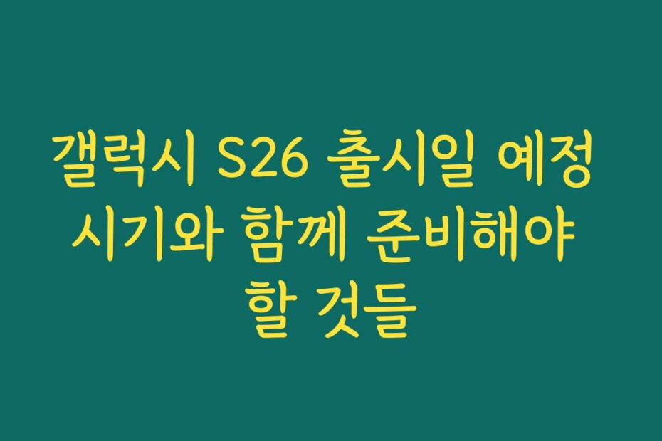 갤럭시 S26 출시일 예정 시기와 함께 준비해야 할 것들