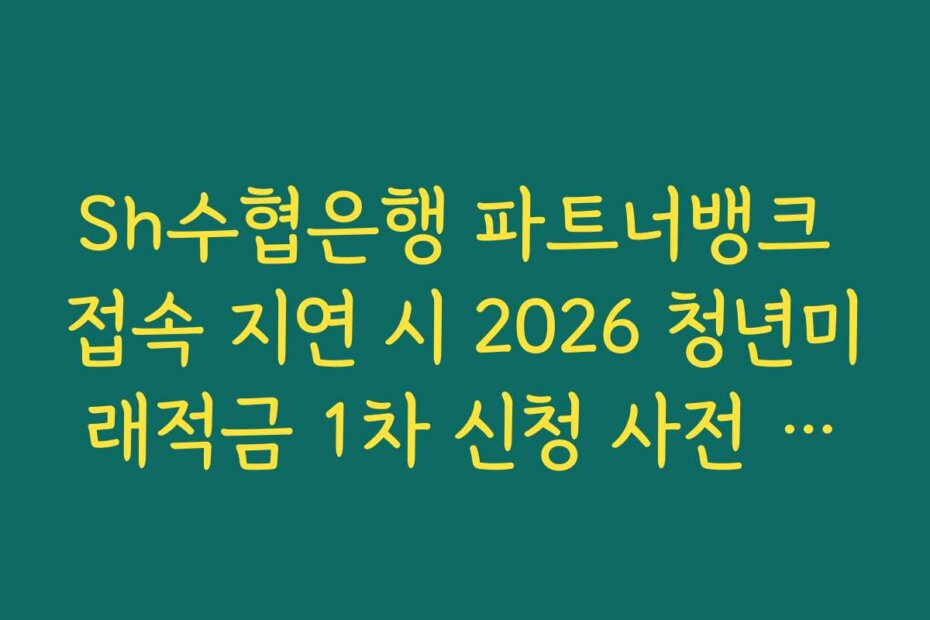 Sh수협은행 파트너뱅크 접속 지연 시 2026 청년미래적금 1차 신청 사전 가입 완료 팁