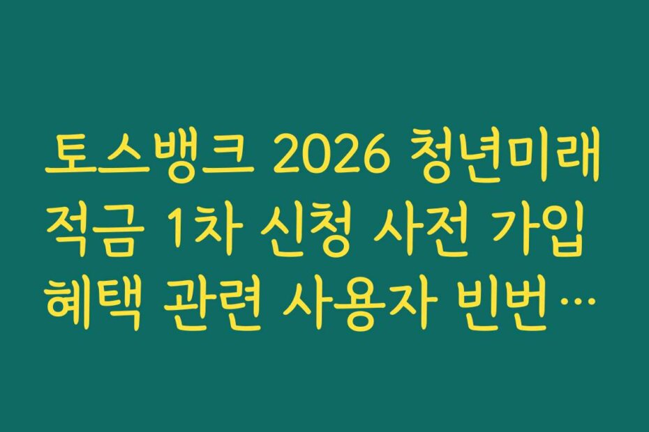 토스뱅크 2026 청년미래적금 1차 신청 사전 가입 혜택 관련 사용자 빈번 질문 해결 가이드