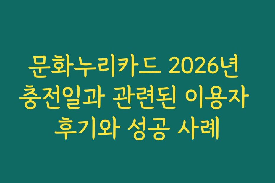 문화누리카드 2026년 충전일과 관련된 이용자 후기와 성공 사례