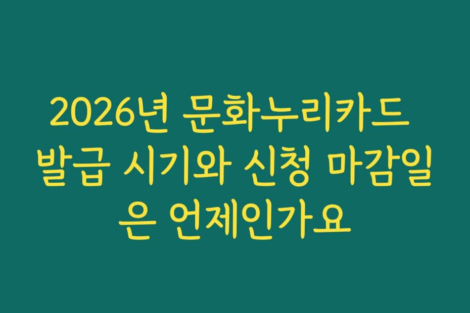 2026년 문화누리카드 발급 시기와 신청 마감일은 언제인가요