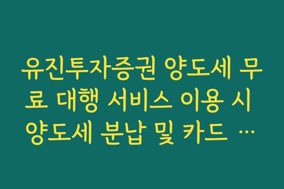 유진투자증권 양도세 무료 대행 서비스 이용 시 양도세 분납 및 카드 납부