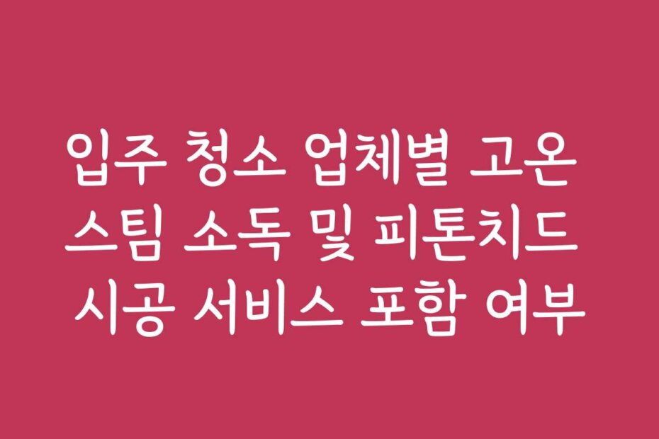 입주 청소 업체별 고온 스팀 소독 및 피톤치드 시공 서비스 포함 여부