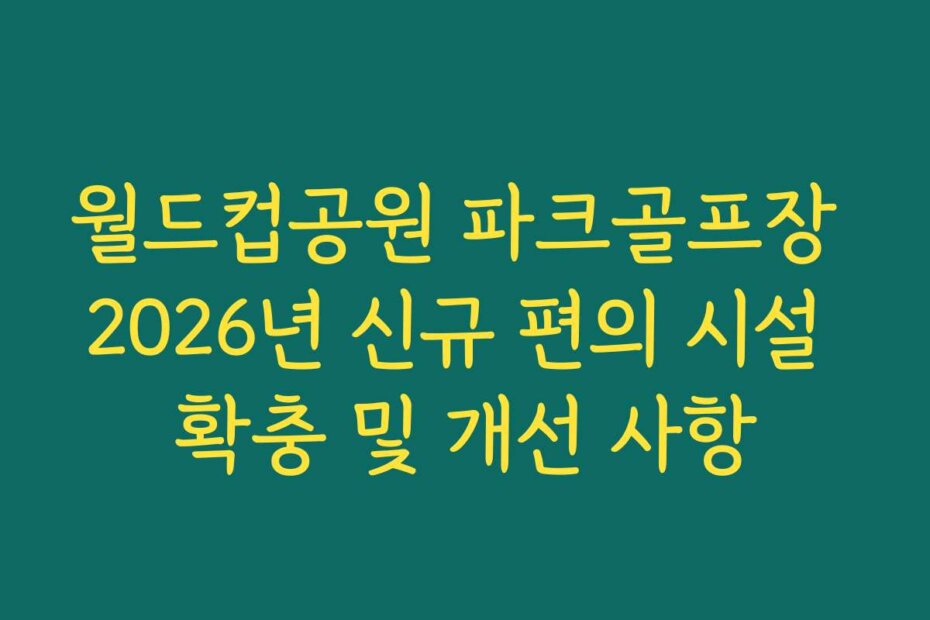 월드컵공원 파크골프장 2026년 신규 편의 시설 확충 및 개선 사항