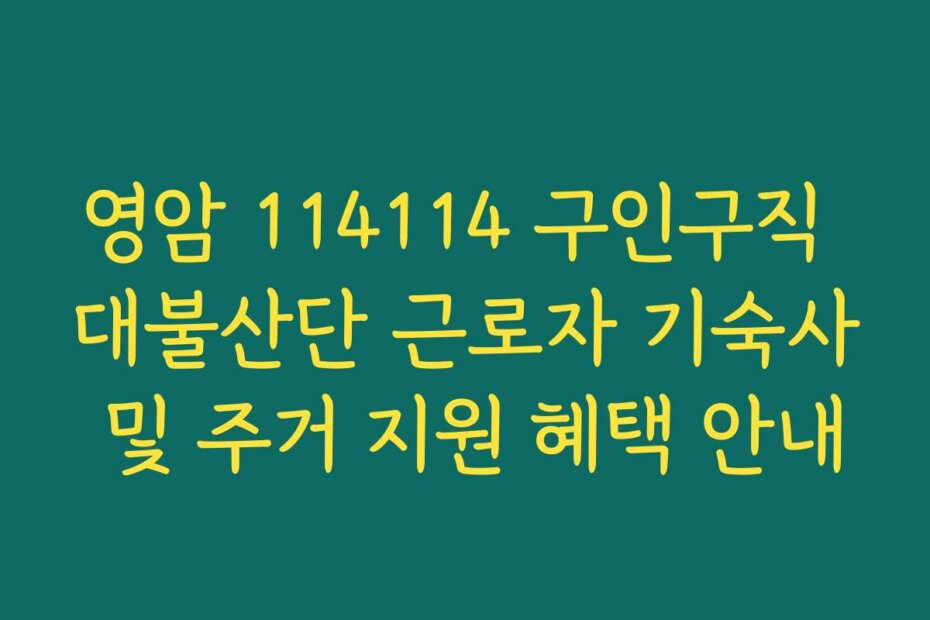 영암 114114 구인구직 대불산단 근로자 기숙사 및 주거 지원 혜택 안내