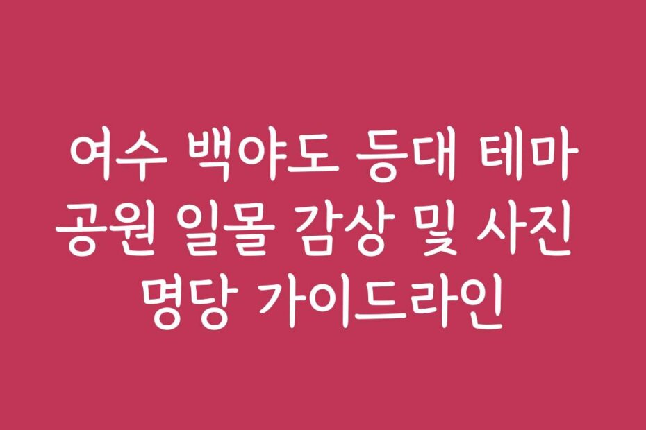 여수 백야도 등대 테마공원 일몰 감상 및 사진 명당 가이드라인